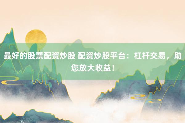 最好的股票配资炒股 配资炒股平台：杠杆交易，助您放大收益！