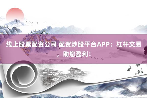 线上股票配资公司 配资炒股平台APP：杠杆交易，助您盈利！