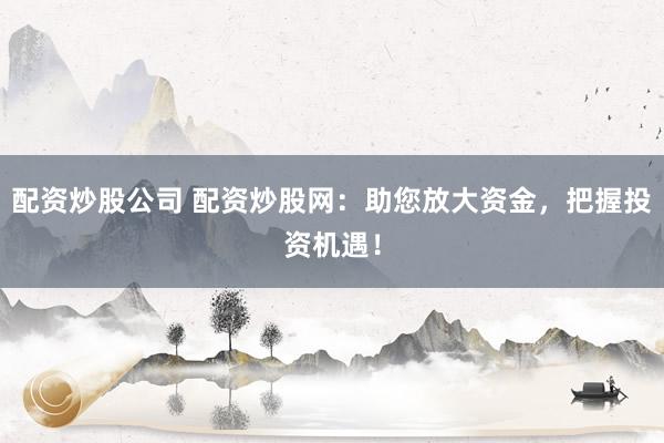 配资炒股公司 配资炒股网：助您放大资金，把握投资机遇！