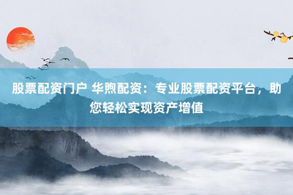 股票配资门户 华煦配资：专业股票配资平台，助您轻松实现资产增值