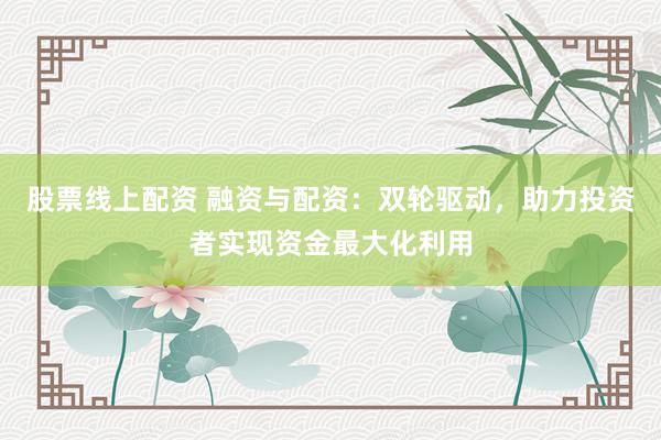 股票线上配资 融资与配资：双轮驱动，助力投资者实现资金最大化利用