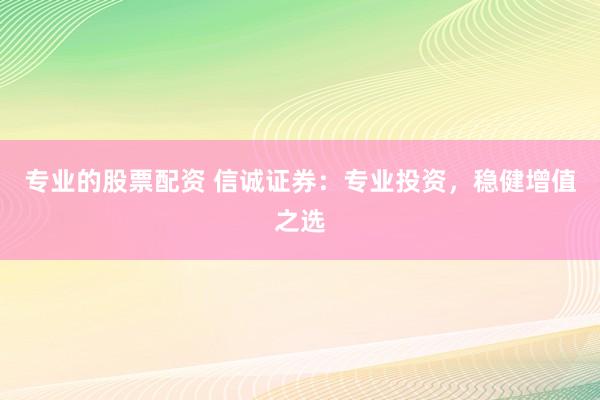 专业的股票配资 信诚证券：专业投资，稳健增值之选