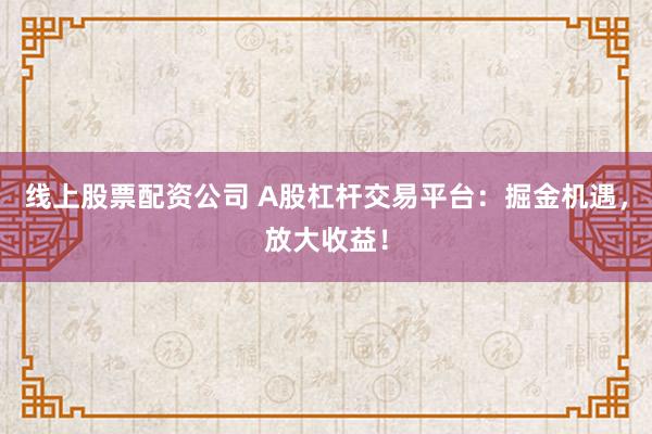 线上股票配资公司 A股杠杆交易平台：掘金机遇，放大收益！