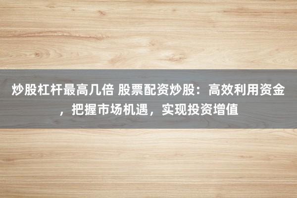 炒股杠杆最高几倍 股票配资炒股：高效利用资金，把握市场机遇，实现投资增值