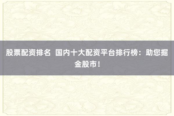 股票配资排名  国内十大配资平台排行榜：助您掘金股市！
