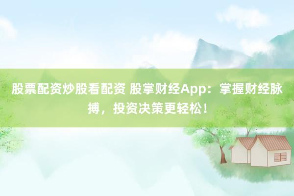 股票配资炒股看配资 股掌财经App：掌握财经脉搏，投资决策更轻松！