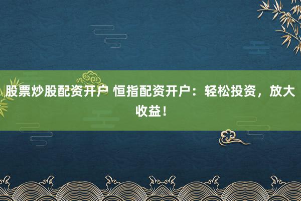 股票炒股配资开户 恒指配资开户：轻松投资，放大收益！