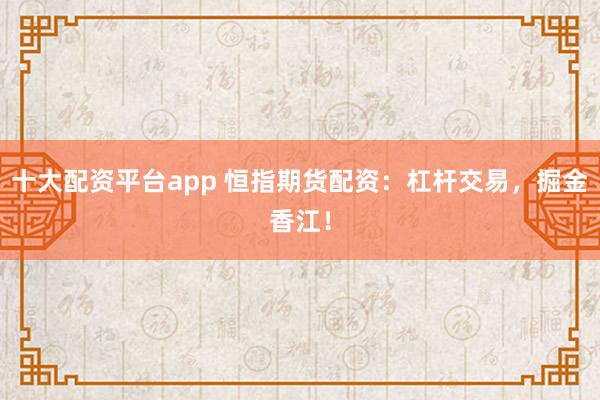 十大配资平台app 恒指期货配资：杠杆交易，掘金香江！