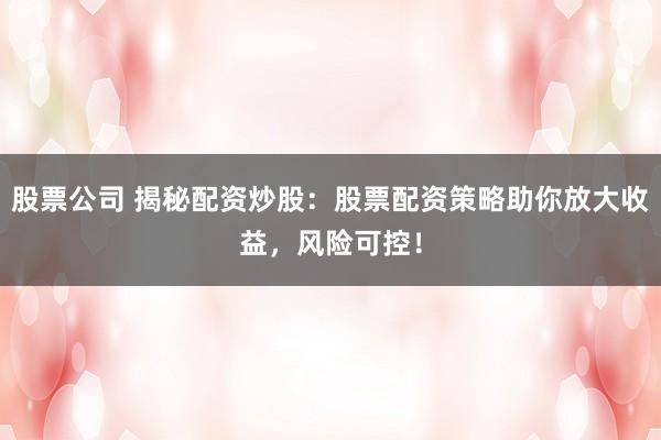 股票公司 揭秘配资炒股：股票配资策略助你放大收益，风险可控！