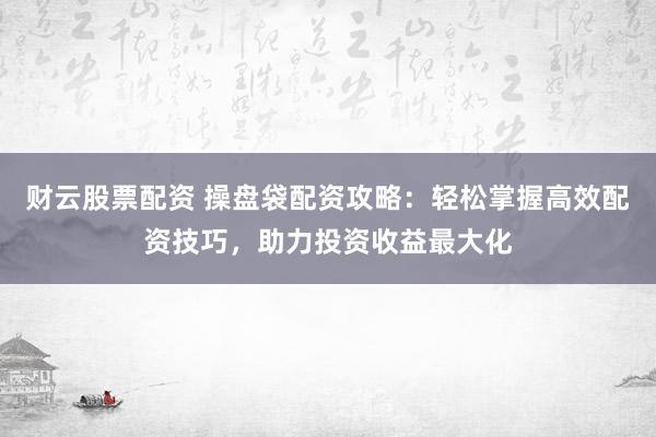 财云股票配资 操盘袋配资攻略：轻松掌握高效配资技巧，助力投资收益最大化