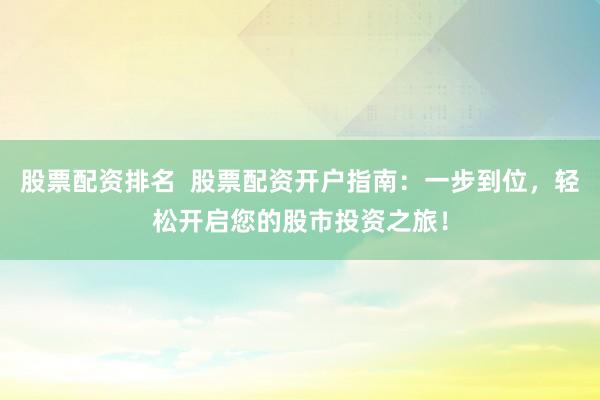 股票配资排名  股票配资开户指南：一步到位，轻松开启您的股市投资之旅！