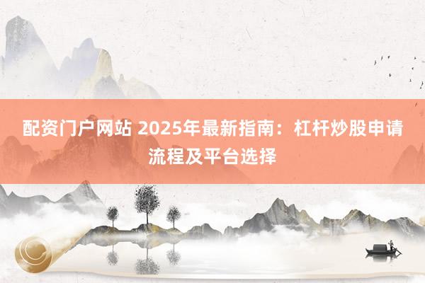 配资门户网站 2025年最新指南：杠杆炒股申请流程及平台选择