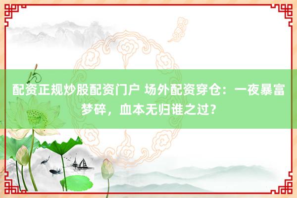 配资正规炒股配资门户 场外配资穿仓：一夜暴富梦碎，血本无归谁之过？