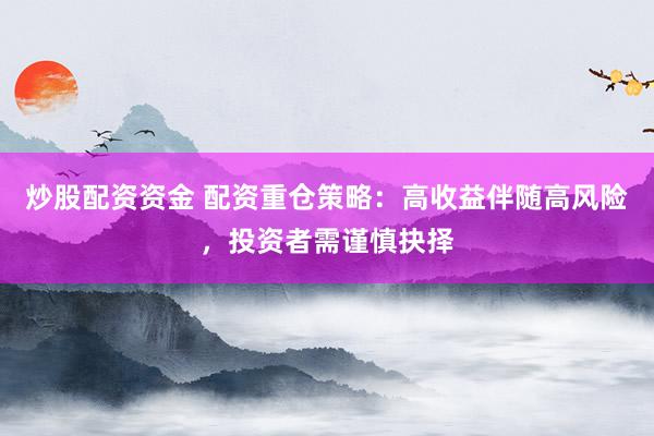 炒股配资资金 配资重仓策略：高收益伴随高风险，投资者需谨慎抉择