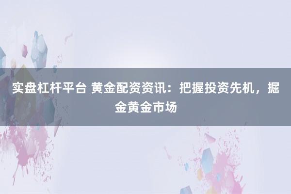 实盘杠杆平台 黄金配资资讯：把握投资先机，掘金黄金市场