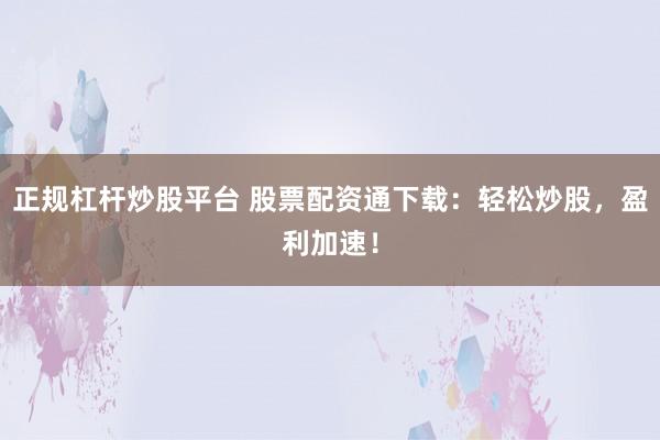 正规杠杆炒股平台 股票配资通下载：轻松炒股，盈利加速！