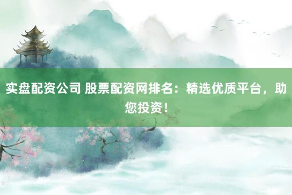 实盘配资公司 股票配资网排名：精选优质平台，助您投资！