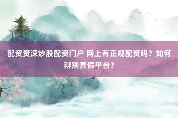 配资资深炒股配资门户 网上有正规配资吗？如何辨别真假平台？