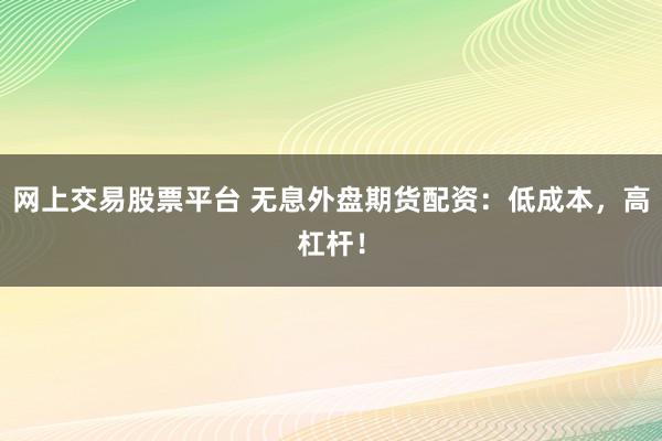 网上交易股票平台 无息外盘期货配资：低成本，高杠杆！