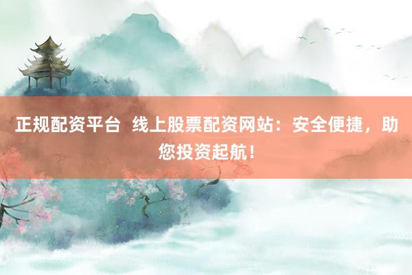 正规配资平台  线上股票配资网站：安全便捷，助您投资起航！