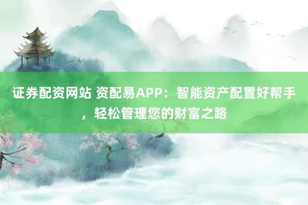 证券配资网站 资配易APP：智能资产配置好帮手，轻松管理您的财富之路