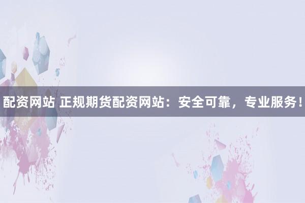 配资网站 正规期货配资网站：安全可靠，专业服务！