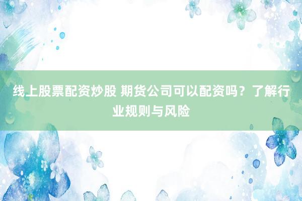 线上股票配资炒股 期货公司可以配资吗？了解行业规则与风险