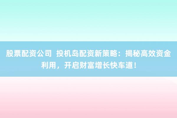 股票配资公司  投机岛配资新策略：揭秘高效资金利用，开启财富增长快车道！