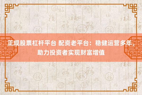 正规股票杠杆平台 配资老平台：稳健运营多年，助力投资者实现财富增值
