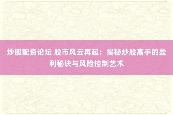 炒股配资论坛 股市风云再起：揭秘炒股高手的盈利秘诀与风险控制艺术