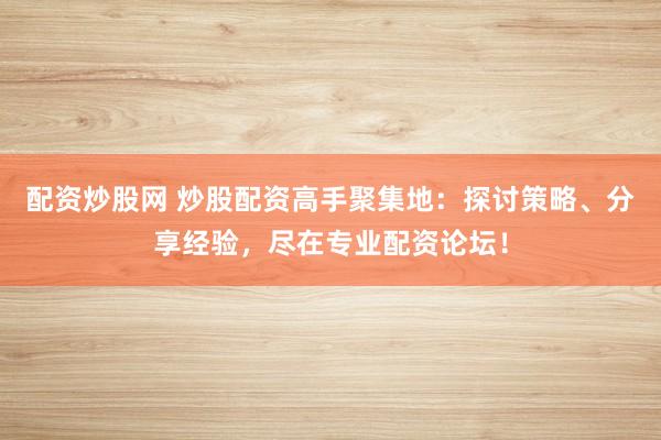 配资炒股网 炒股配资高手聚集地：探讨策略、分享经验，尽在专业配资论坛！