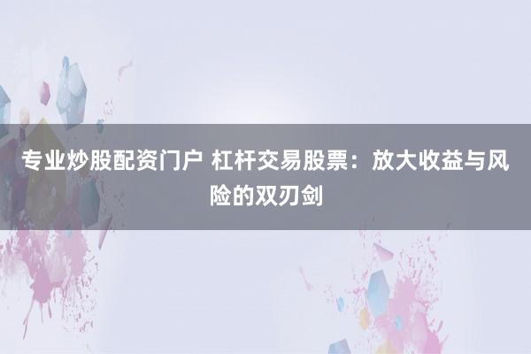 专业炒股配资门户 杠杆交易股票：放大收益与风险的双刃剑