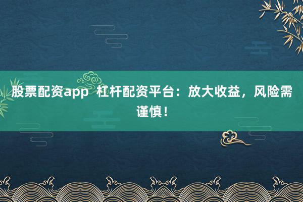股票配资app  杠杆配资平台：放大收益，风险需谨慎！