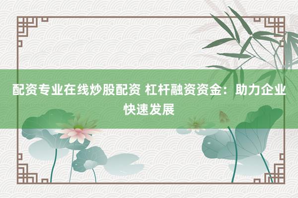 配资专业在线炒股配资 杠杆融资资金：助力企业快速发展