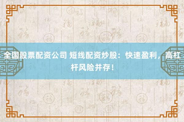 全国股票配资公司 短线配资炒股：快速盈利，高杠杆风险并存！