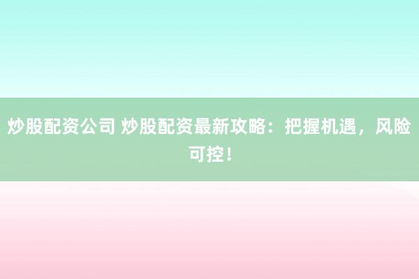 炒股配资公司 炒股配资最新攻略：把握机遇，风险可控！