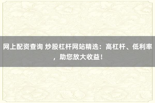 网上配资查询 炒股杠杆网站精选：高杠杆、低利率，助您放大收益！