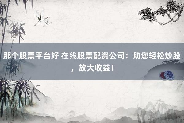 那个股票平台好 在线股票配资公司：助您轻松炒股，放大收益！