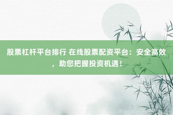 股票杠杆平台排行 在线股票配资平台：安全高效，助您把握投资机遇！