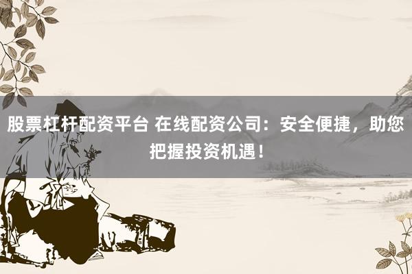 股票杠杆配资平台 在线配资公司：安全便捷，助您把握投资机遇！