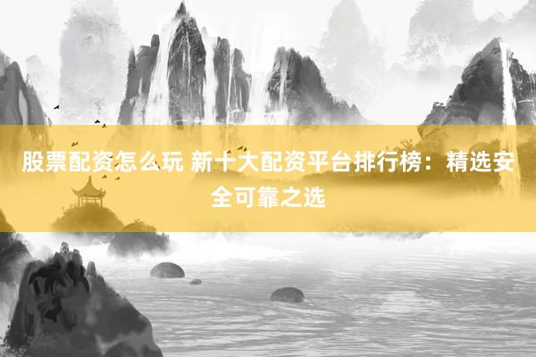 股票配资怎么玩 新十大配资平台排行榜：精选安全可靠之选