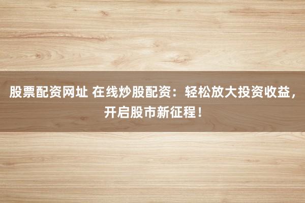 股票配资网址 在线炒股配资：轻松放大投资收益，开启股市新征程！