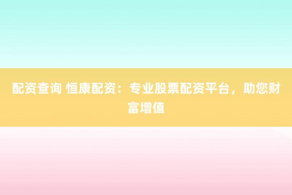 配资查询 恒康配资：专业股票配资平台，助您财富增值