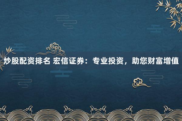 炒股配资排名 宏信证券：专业投资，助您财富增值