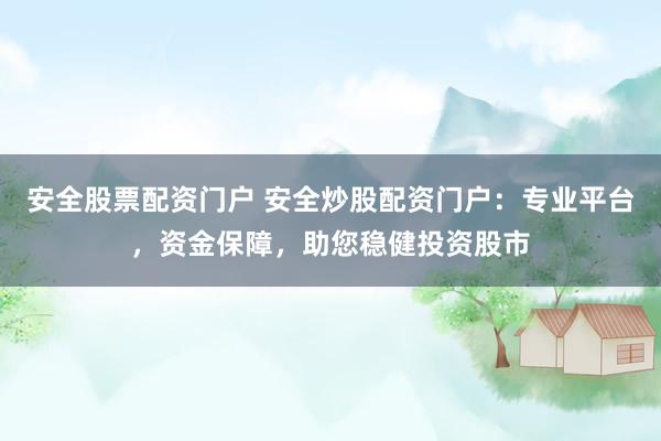 安全股票配资门户 安全炒股配资门户：专业平台，资金保障，助您稳健投资股市