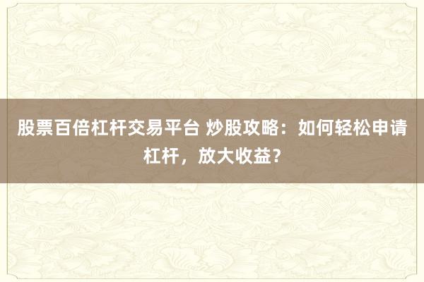 股票百倍杠杆交易平台 炒股攻略：如何轻松申请杠杆，放大收益？