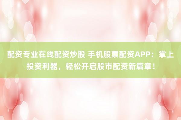 配资专业在线配资炒股 手机股票配资APP：掌上投资利器，轻松开启股市配资新篇章！