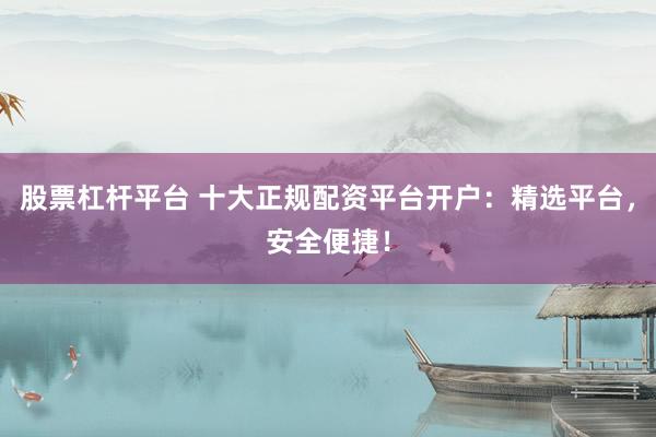 股票杠杆平台 十大正规配资平台开户：精选平台，安全便捷！