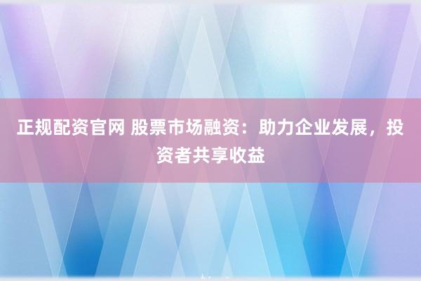 正规配资官网 股票市场融资：助力企业发展，投资者共享收益