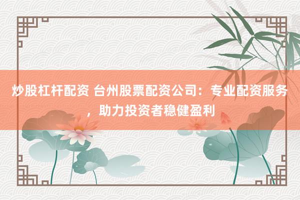 炒股杠杆配资 台州股票配资公司：专业配资服务，助力投资者稳健盈利